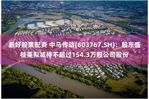 最好股票配资 中马传动(603767.SH)：股东盛桂英拟减持不超过154.3万股公司股份