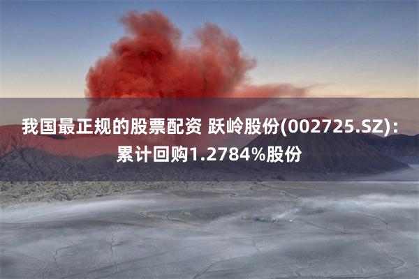 我国最正规的股票配资 跃岭股份(002725.SZ)：累计回购1.2784%股份