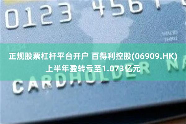 正规股票杠杆平台开户 百得利控股(06909.HK)上半年盈转亏至1.073亿元