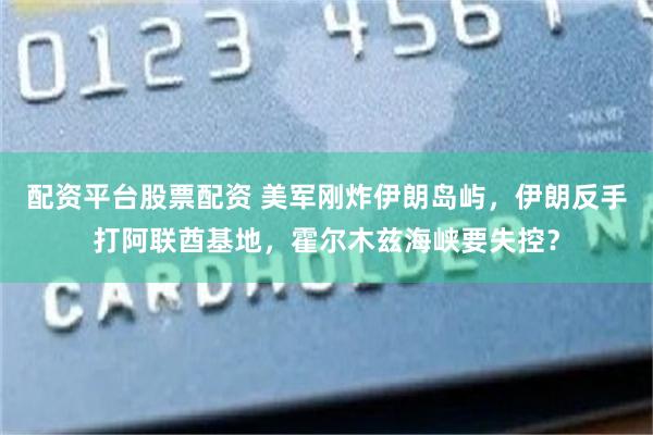 配资平台股票配资 美军刚炸伊朗岛屿，伊朗反手打阿联酋基地，霍尔木兹海峡要失控？