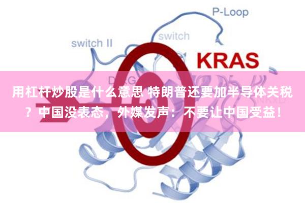 用杠杆炒股是什么意思 特朗普还要加半导体关税?中国没表态,外媒发声:不要让中国受益!