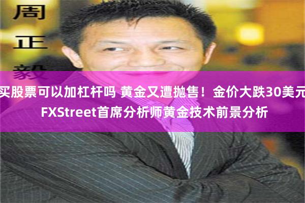 买股票可以加杠杆吗 黄金又遭抛售！金价大跌30美元 FXStreet首席分析师黄金技术前景分析