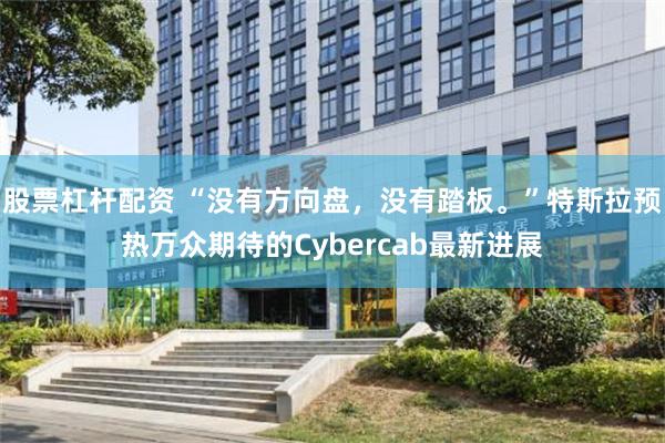 股票杠杆配资 “没有方向盘，没有踏板。”特斯拉预热万众期待的Cybercab最新进展