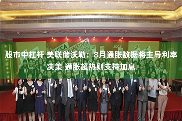 股市中杠杆 美联储沃勒：8月通胀数据将主导利率决策 通胀超热则支持加息