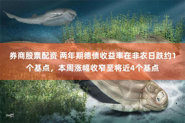 券商股票配资 两年期德债收益率在非农日跌约1个基点，本周涨幅收窄至将近4个基点