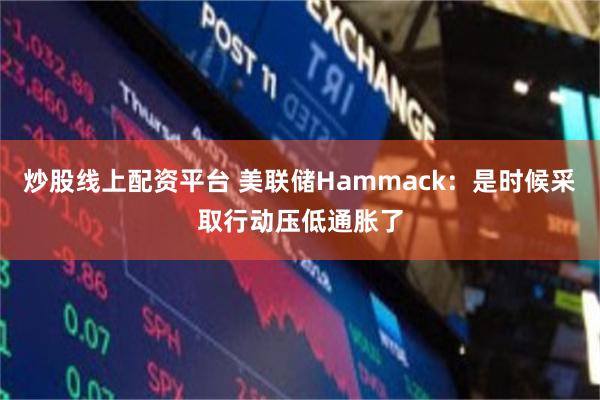 炒股线上配资平台 美联储Hammack：是时候采取行动压低通胀了