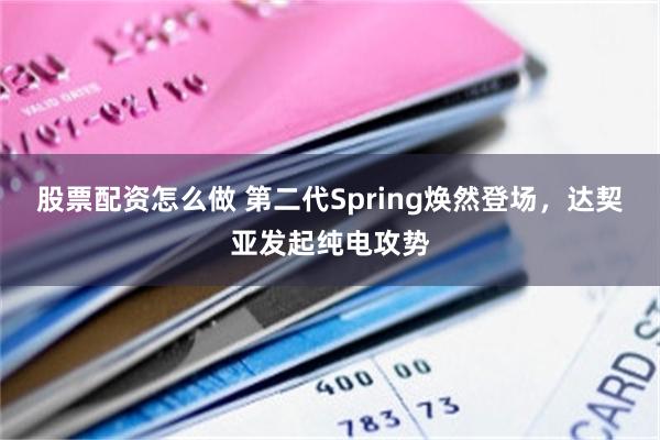 股票配资怎么做 第二代Spring焕然登场，达契亚发起纯电攻势