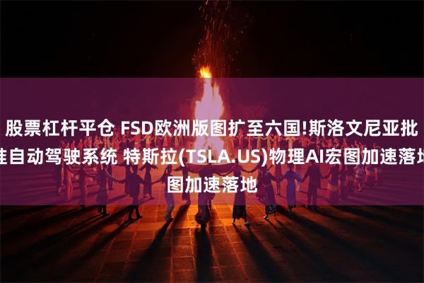 股票杠杆平仓 FSD欧洲版图扩至六国!斯洛文尼亚批准自动驾驶系统 特斯拉(TSLA.US)物理AI宏图加速落地