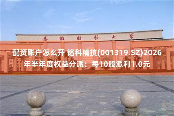 配资账户怎么开 铭科精技(001319.SZ)2026年半年度权益分派：每10股派利1.0元