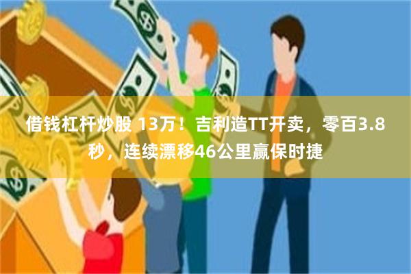 借钱杠杆炒股 13万！吉利造TT开卖，零百3.8秒，连续漂移46公里赢保时捷
