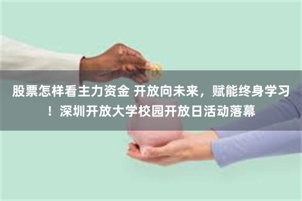 股票怎样看主力资金 开放向未来，赋能终身学习！深圳开放大学校园开放日活动落幕