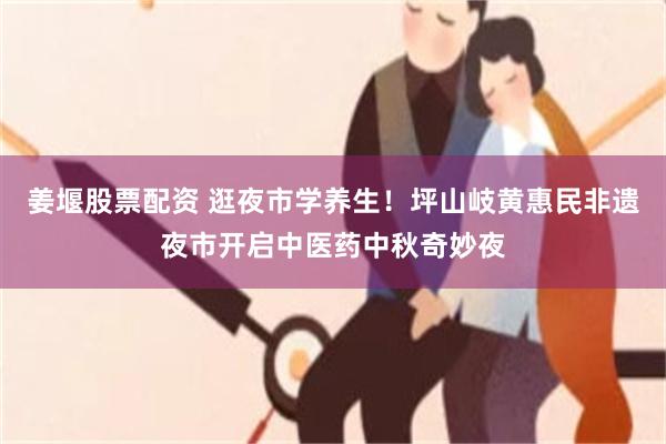 姜堰股票配资 逛夜市学养生！坪山岐黄惠民非遗夜市开启中医药中秋奇妙夜