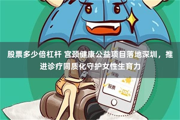 股票多少倍杠杆 宫颈健康公益项目落地深圳，推进诊疗同质化守护女性生育力