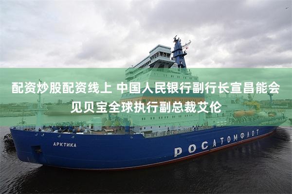 配资炒股配资线上 中国人民银行副行长宣昌能会见贝宝全球执行副总裁艾伦