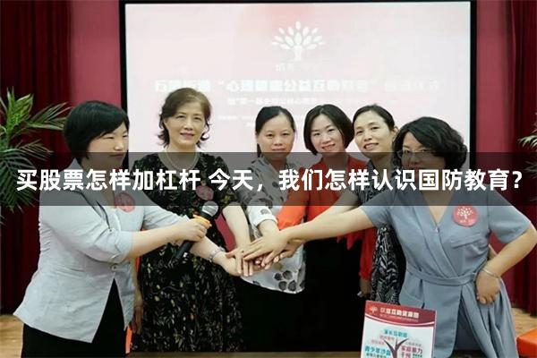 买股票怎样加杠杆 今天,我们怎样认识国防教育?