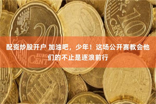 配资炒股开户 加油吧，少年！这场公开赛教会他们的不止是逐浪前行