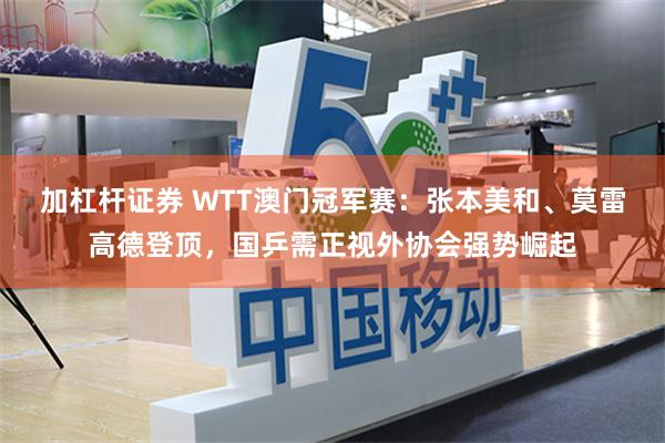 加杠杆证券 WTT澳门冠军赛：张本美和、莫雷高德登顶，国乒需正视外协会强势崛起
