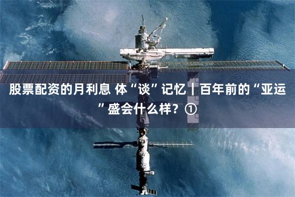 股票配资的月利息 体“谈”记忆|百年前的“亚运”盛会什么样?①
