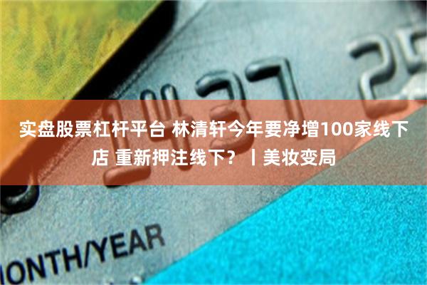 实盘股票杠杆平台 林清轩今年要净增100家线下店 重新押注线下？丨美妆变局