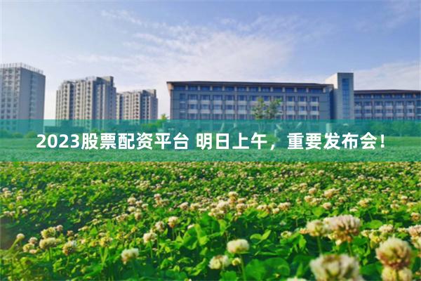 2023股票配资平台 明日上午,重要发布会!