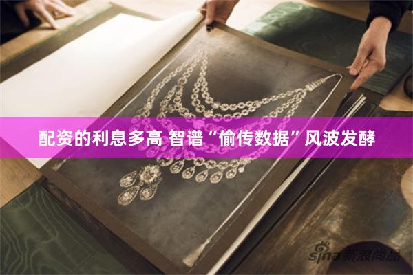 配资的利息多高 智谱“偷传数据”风波发酵