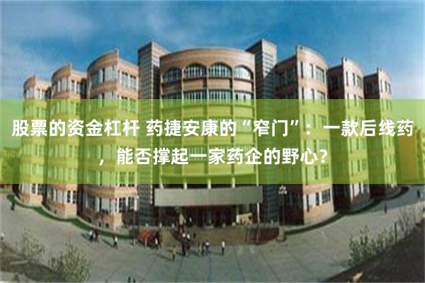 股票的资金杠杆 药捷安康的“窄门”：一款后线药，能否撑起一家药企的野心？