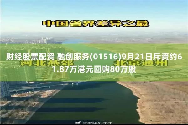 财经股票配资 融创服务(01516)9月21日斥资约61.87万港元回购80万股