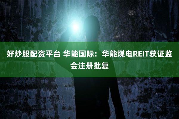 好炒股配资平台 华能国际：华能煤电REIT获证监会注册批复