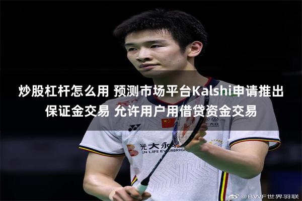 炒股杠杆怎么用 预测市场平台Kalshi申请推出保证金交易 允许用户用借贷资金交易