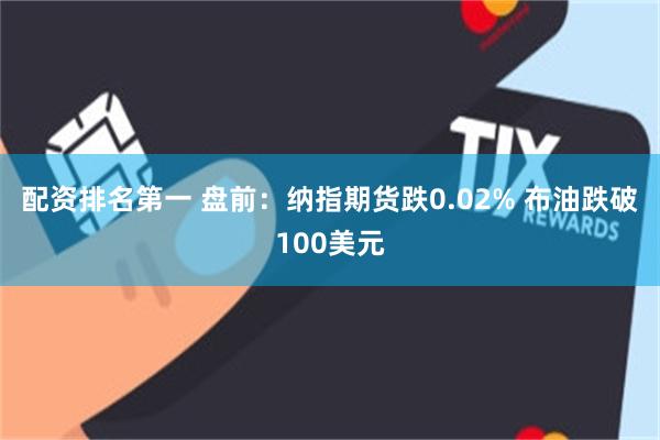 配资排名第一 盘前：纳指期货跌0.02% 布油跌破100美元