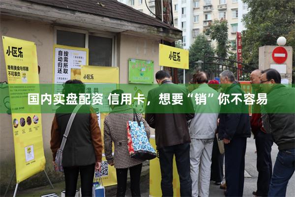 国内实盘配资 信用卡，想要“销”你不容易