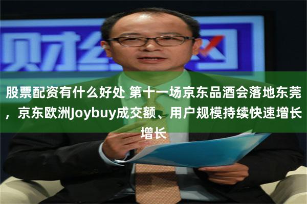 股票配资有什么好处 第十一场京东品酒会落地东莞,京东欧洲Joybuy成交额、用户规模持续快速增长