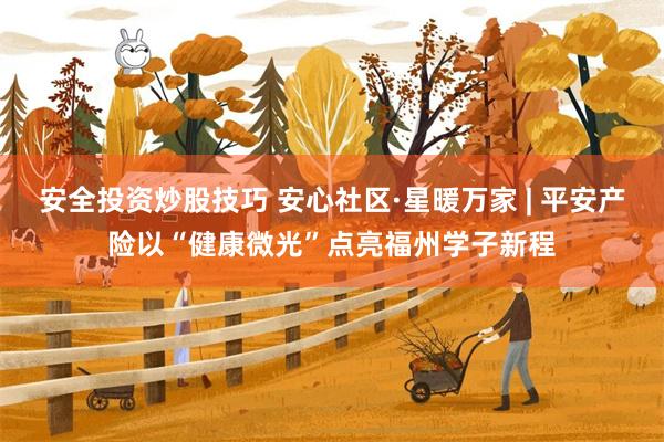 安全投资炒股技巧 安心社区·星暖万家 | 平安产险以“健康微光”点亮福州学子新程