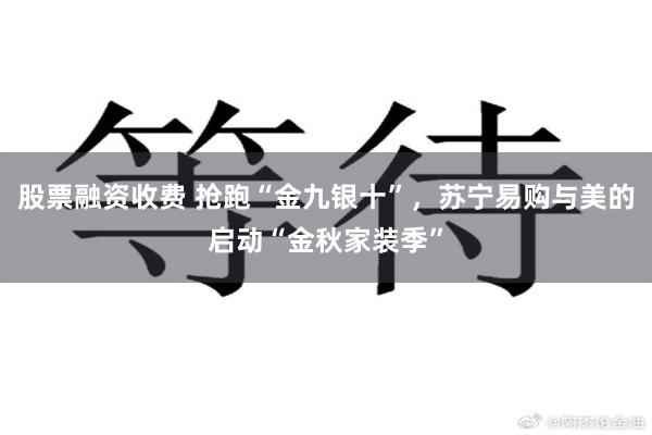 股票融资收费 抢跑“金九银十”，苏宁易购与美的启动“金秋家装季”