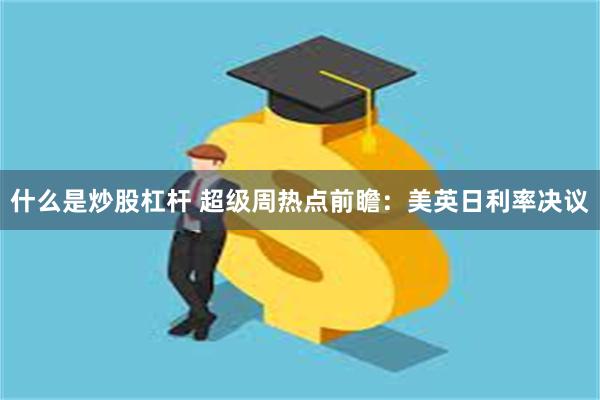 什么是炒股杠杆 超级周热点前瞻：美英日利率决议