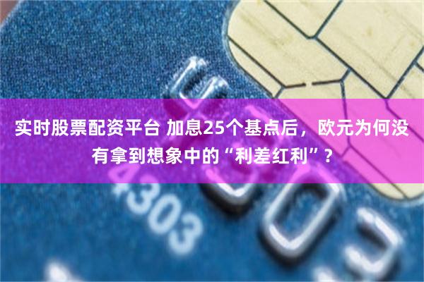 实时股票配资平台 加息25个基点后，欧元为何没有拿到想象中的“利差红利”？