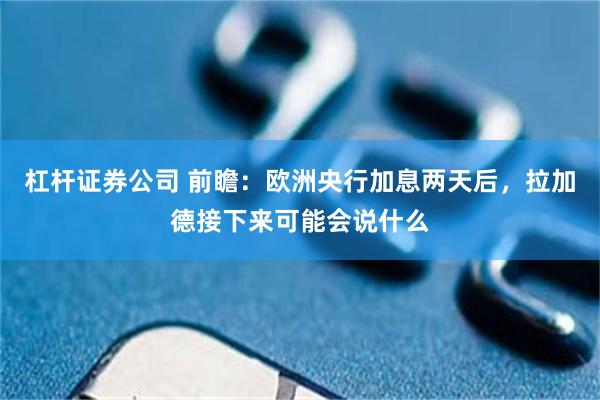 杠杆证券公司 前瞻：欧洲央行加息两天后，拉加德接下来可能会说什么