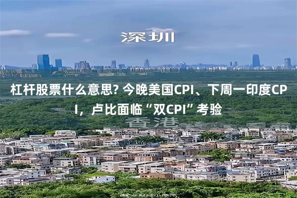 杠杆股票什么意思? 今晚美国CPI、下周一印度CPI，卢比面临“双CPI”考验