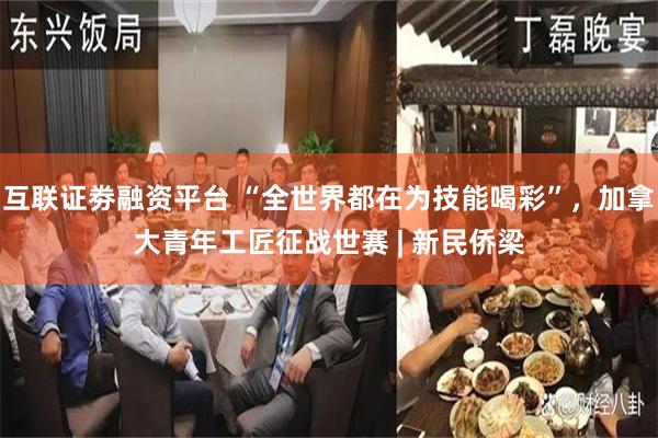 互联证劵融资平台 “全世界都在为技能喝彩”，加拿大青年工匠征战世赛 | 新民侨梁