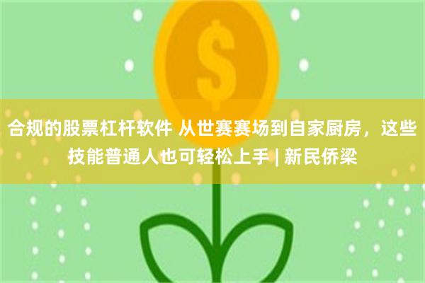 合规的股票杠杆软件 从世赛赛场到自家厨房，这些技能普通人也可轻松上手 | 新民侨梁