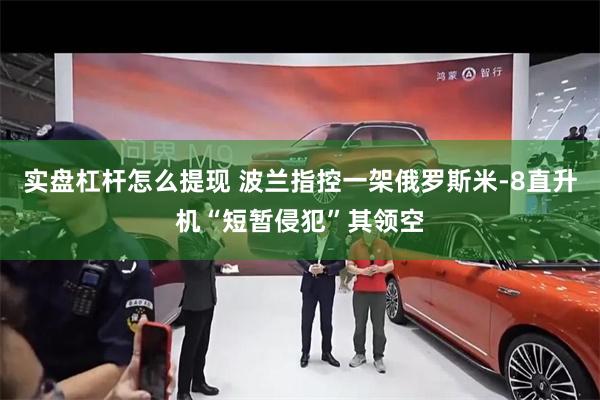 实盘杠杆怎么提现 波兰指控一架俄罗斯米-8直升机“短暂侵犯”其领空