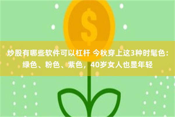 炒股有哪些软件可以杠杆 今秋穿上这3种时髦色：绿色、粉色、紫色，40岁女人也显年轻