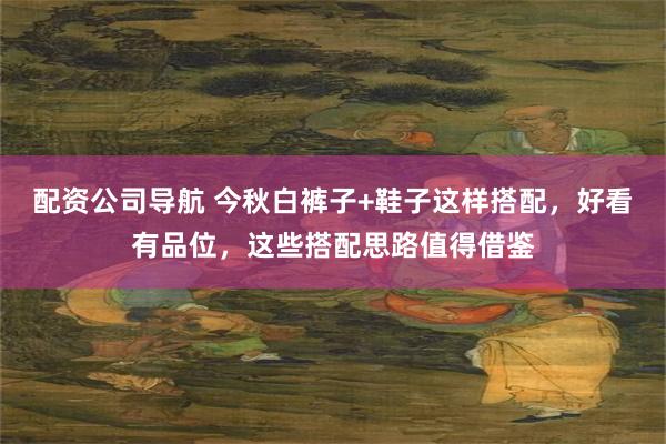 配资公司导航 今秋白裤子+鞋子这样搭配，好看有品位，这些搭配思路值得借鉴