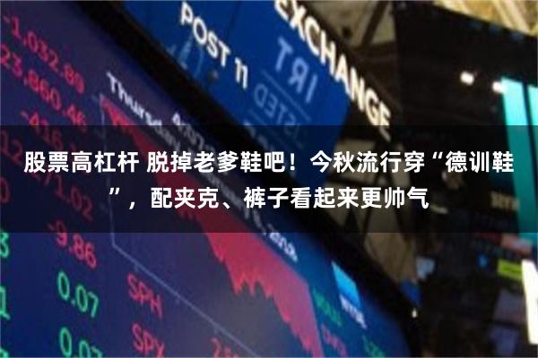 股票高杠杆 脱掉老爹鞋吧！今秋流行穿“德训鞋”，配夹克、裤子看起来更帅气