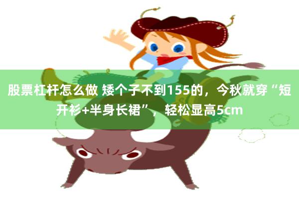 股票杠杆怎么做 矮个子不到155的，今秋就穿“短开衫+半身长裙”，轻松显高5cm