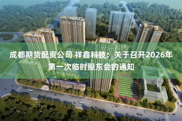 成都期货配资公司 祥鑫科技：关于召开2026年第一次临时股东会的通知