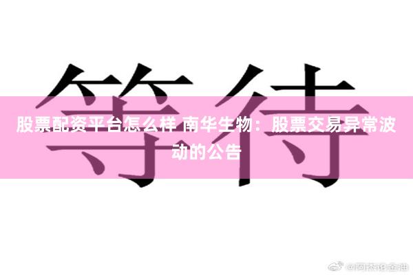 股票配资平台怎么样 南华生物：股票交易异常波动的公告