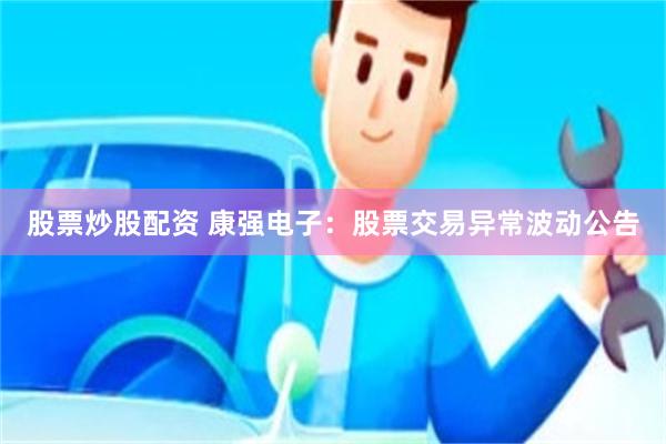 股票炒股配资 康强电子：股票交易异常波动公告