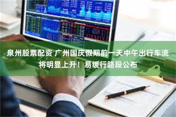 泉州股票配资 广州国庆假期前一天中午出行车流将明显上升！易缓行路段公布