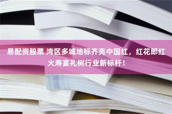 易配资股票 湾区多城地标齐亮中国红，红花郎红火寿宴礼树行业新标杆！